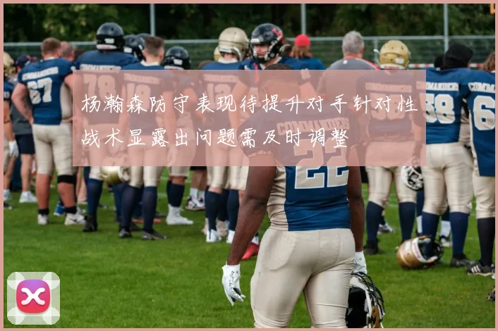 杨瀚森防守表现待提升对手针对性战术显露出问题需及时调整