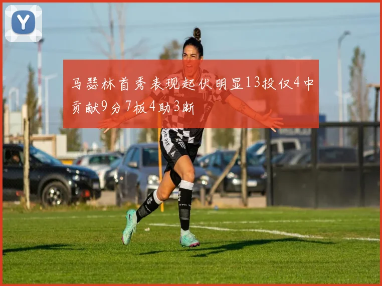 马瑟林首秀表现起伏明显13投仅4中贡献9分7板4助3断