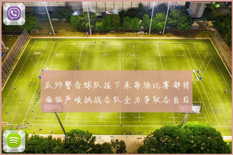 瓜帅警告球队接下来每场比赛都将面临严峻挑战各队全力争取各自目标
