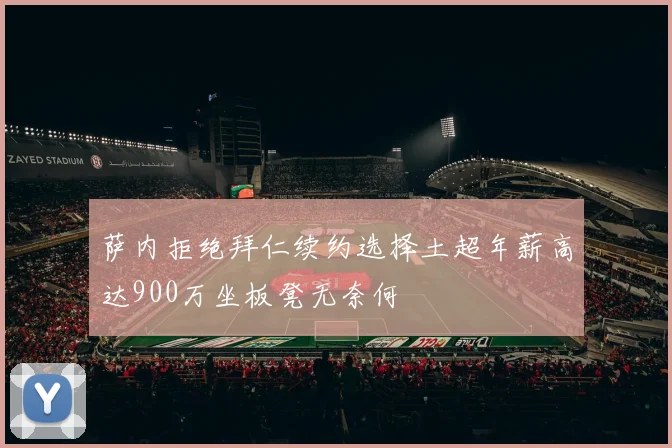 萨内拒绝拜仁续约选择土超年薪高达900万坐板凳无奈何