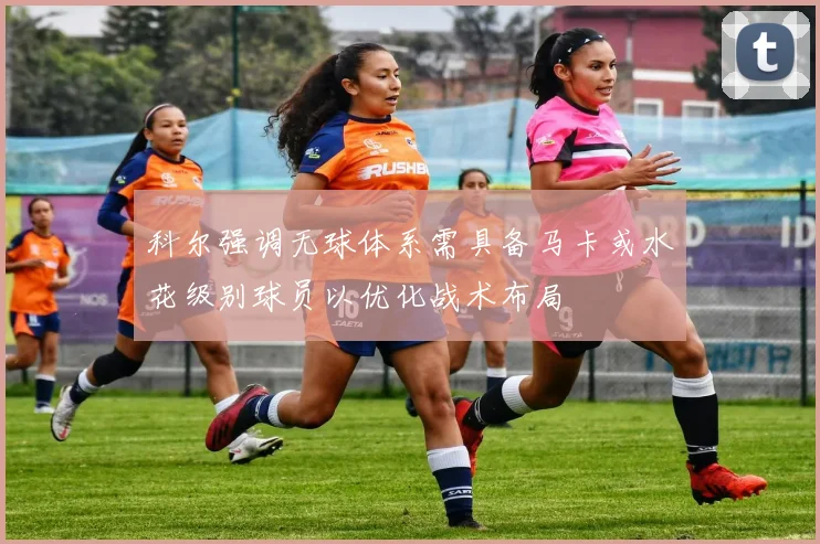 科尔强调无球体系需具备马卡或水花级别球员以优化战术布局