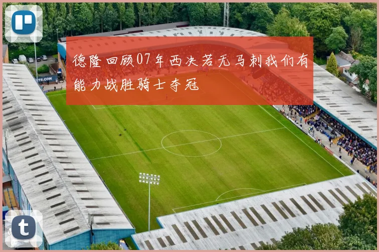 德隆回顾07年西决若无马刺我们有能力战胜骑士夺冠