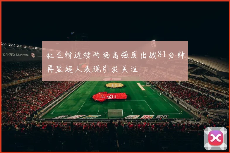杜兰特连续两场高强度出战81分钟再显超人表现引发关注